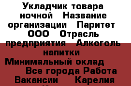 Укладчик товара ночной › Название организации ­ Паритет, ООО › Отрасль предприятия ­ Алкоголь, напитки › Минимальный оклад ­ 26 000 - Все города Работа » Вакансии   . Карелия респ.,Костомукша г.